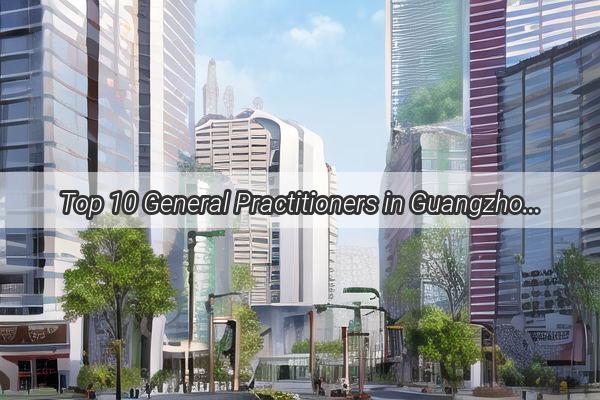 Top 10 General Practitioners in Guangzhou Your Ultimate Guide to Topnotch Primary Care